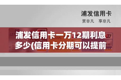 浦发信用卡一万12期利息多少(信用卡分期可以提前还款吗)
