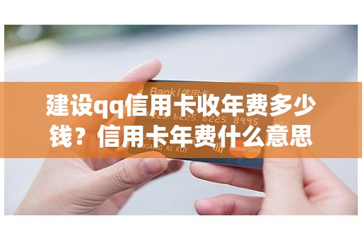 建设qq信用卡收年费多少钱？信用卡年费什么意思