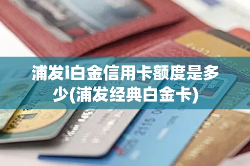 浦发i白金信用卡额度是多少(浦发经典白金卡)