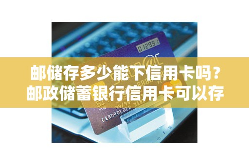 邮储存多少能下信用卡吗？邮政储蓄银行信用卡可以存钱吗