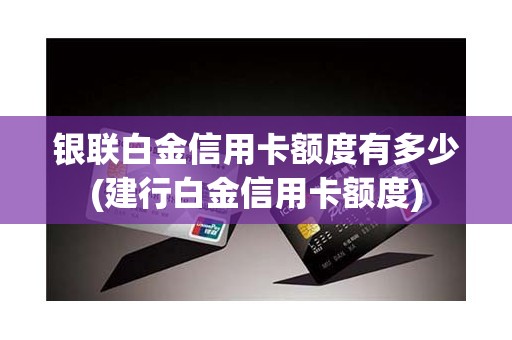 银联白金信用卡额度有多少(建行白金信用卡额度)