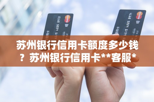 苏州银行信用卡额度多少钱？苏州银行信用卡**客服**