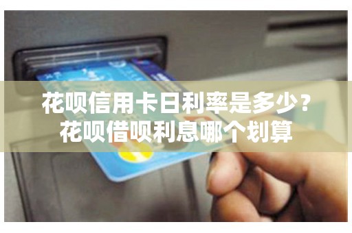 花呗信用卡日利率是多少？花呗借呗利息哪个划算