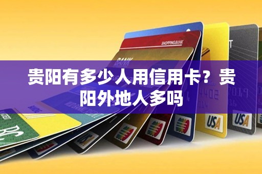 贵阳有多少人用信用卡？贵阳外地人多吗