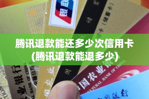 腾讯退款能还多少次信用卡(腾讯退款能退多少)
