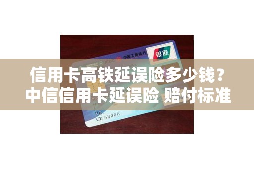 信用卡高铁延误险多少钱？中信信用卡延误险 赔付标准