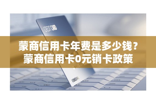 蒙商信用卡年费是多少钱？蒙商信用卡0元销卡政策