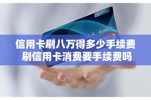 信用卡刷八万得多少手续费 刷信用卡消费要手续费吗