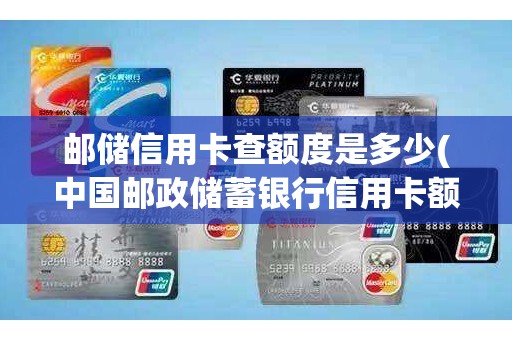 邮储信用卡查额度是多少(中国邮政储蓄银行信用卡额度)