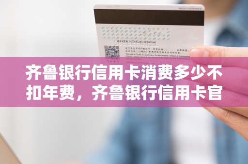齐鲁银行信用卡消费多少不扣年费，齐鲁银行信用卡官网