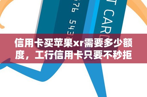 信用卡买苹果xr需要多少额度，工行信用卡只要不秒拒