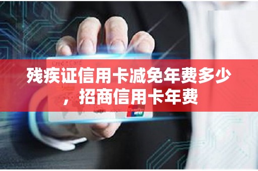 残疾证信用卡减免年费多少，招商信用卡年费