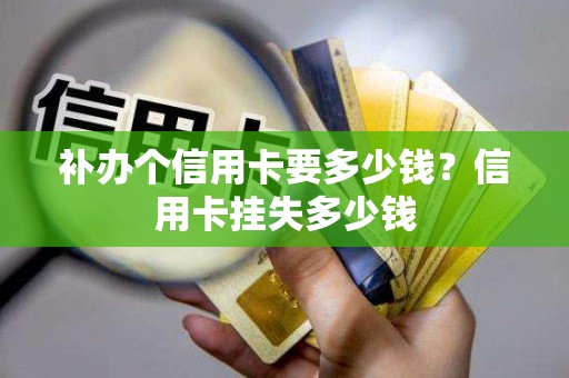 补办个信用卡要多少钱？信用卡挂失多少钱