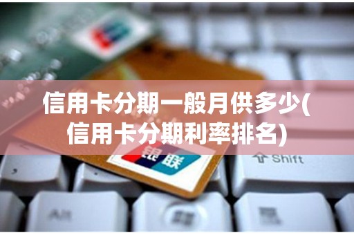 信用卡分期一般月供多少(信用卡分期利率排名)