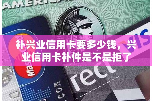 补兴业信用卡要多少钱，兴业信用卡补件是不是拒了