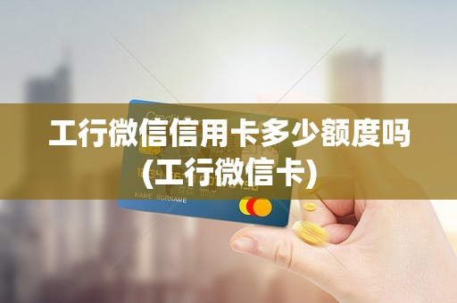 工行微信信用卡多少额度吗(工行微信卡)