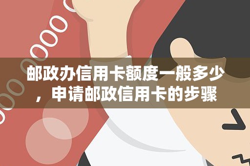 邮政办信用卡额度一般多少，申请邮政信用卡的步骤