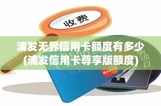 浦发无界信用卡额度有多少(浦发信用卡尊享版额度)