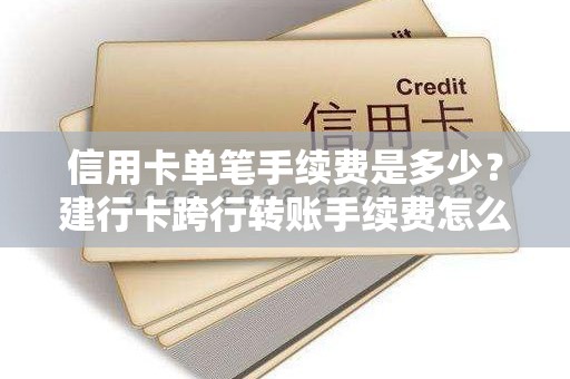 信用卡单笔手续费是多少？建行卡跨行转账手续费怎么收