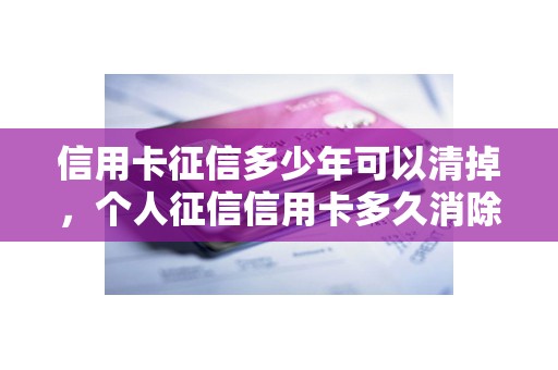 信用卡征信多少年可以清掉，个人征信信用卡多久消除
