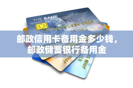邮政信用卡备用金多少钱，邮政储蓄银行备用金