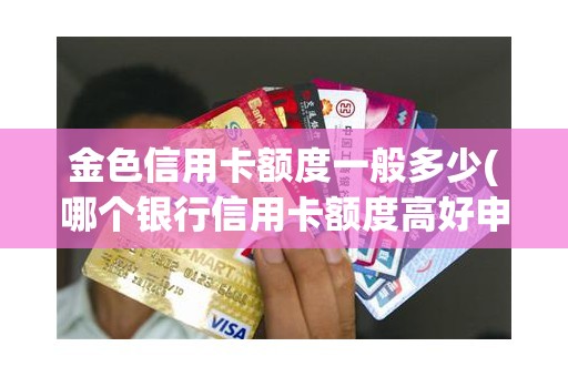 金色信用卡额度一般多少(哪个银行信用卡额度高好申请)