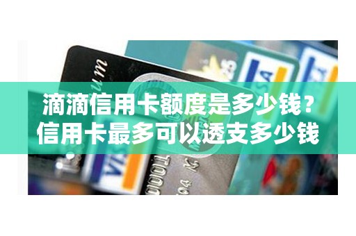 滴滴信用卡额度是多少钱？信用卡最多可以透支多少钱？