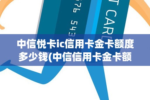 中信悦卡ic信用卡金卡额度多少钱(中信信用卡金卡额度是多少)