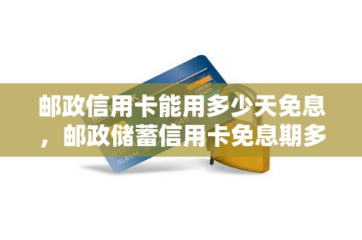 邮政信用卡能用多少天免息，邮政储蓄信用卡免息期多少天