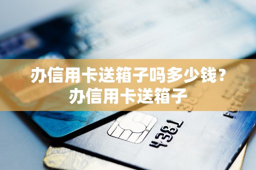 办信用卡送箱子吗多少钱？办信用卡送箱子