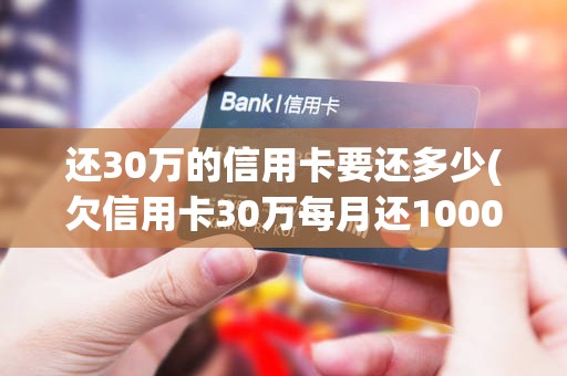还30万的信用卡要还多少(欠信用卡30万每月还1000)