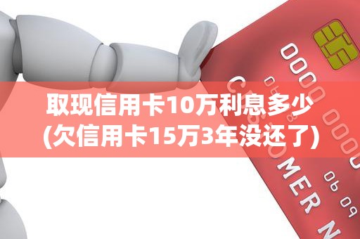 取现信用卡10万利息多少(欠信用卡15万3年没还了)