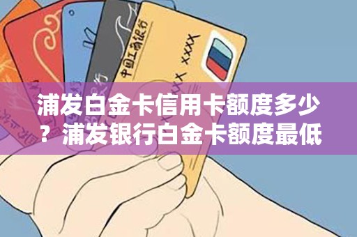 浦发白金卡信用卡额度多少？浦发银行白金卡额度最低多少