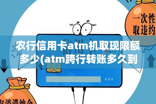 农行信用卡atm机取现限额多少(atm跨行转账多久到账)