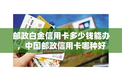 邮政白金信用卡多少钱能办，中国邮政信用卡哪种好