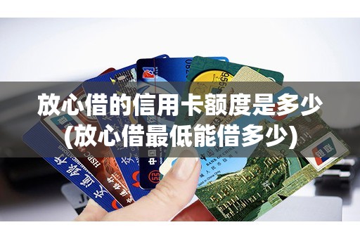 放心借的信用卡额度是多少(放心借最低能借多少)