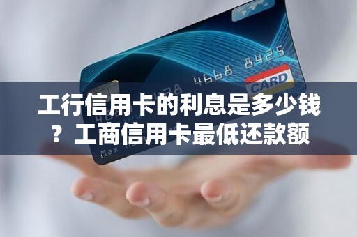 工行信用卡的利息是多少钱？工商信用卡最低还款额