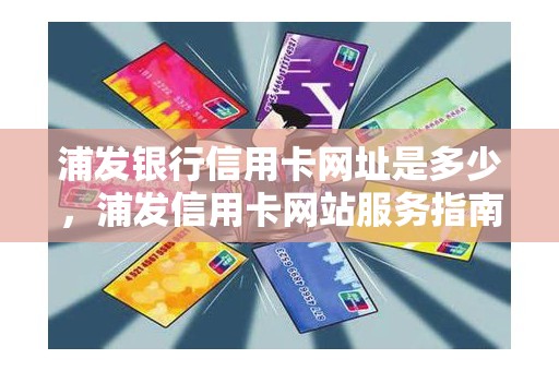 浦发银行信用卡网址是多少，浦发信用卡网站服务指南在哪