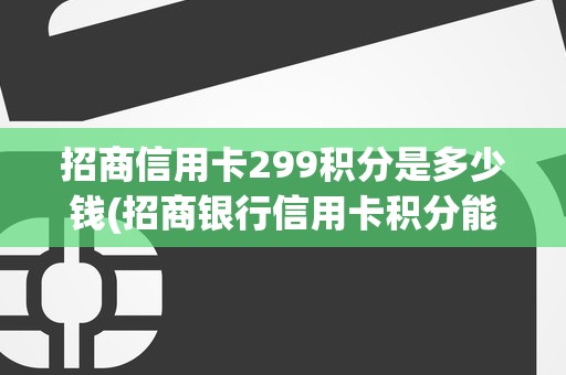 招商信用卡299积分是多少钱(招商银行信用卡积分能换钱吗)