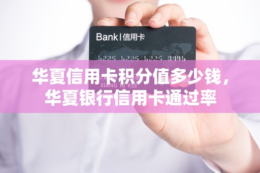 华夏信用卡积分值多少钱，华夏银行信用卡通过率