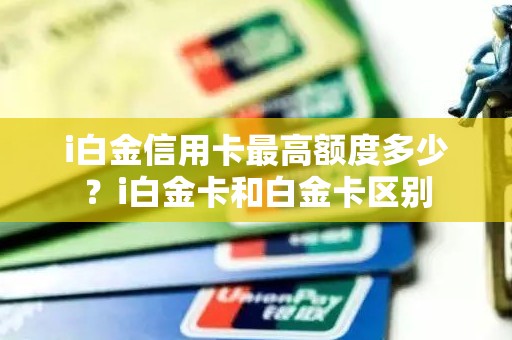 i白金信用卡最高额度多少？i白金卡和白金卡区别