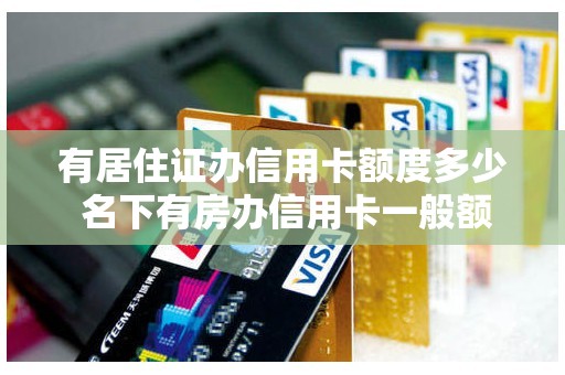 有居住证办信用卡额度多少 名下有房办信用卡一般额度给多少
