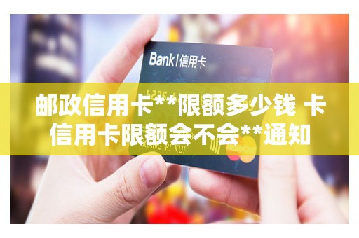 邮政信用卡**限额多少钱 卡信用卡限额会不会**通知