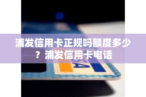 浦发信用卡正规吗额度多少？浦发信用卡电话