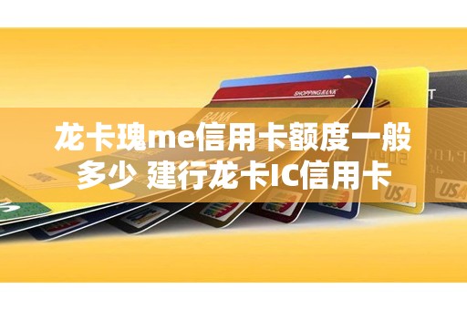 龙卡瑰me信用卡额度一般多少 建行龙卡IC信用卡