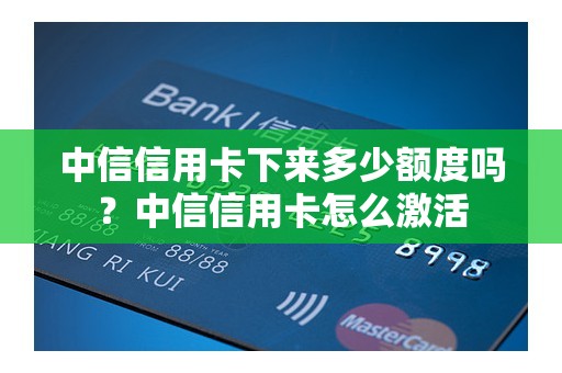 中信信用卡下来多少额度吗？中信信用卡怎么激活
