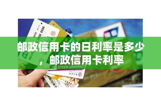 邮政信用卡的日利率是多少，邮政信用卡利率