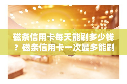 磁条信用卡每天能刷多少钱？磁条信用卡一次最多能刷多少钱