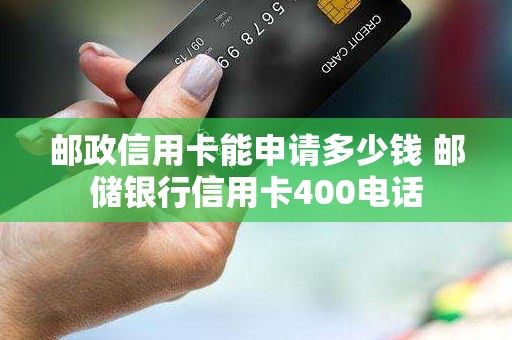 邮政信用卡能申请多少钱 邮储银行信用卡400电话