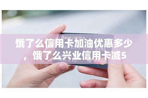 饿了么信用卡加油优惠多少，饿了么兴业信用卡减5